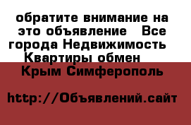 обратите внимание на это объявление - Все города Недвижимость » Квартиры обмен   . Крым,Симферополь